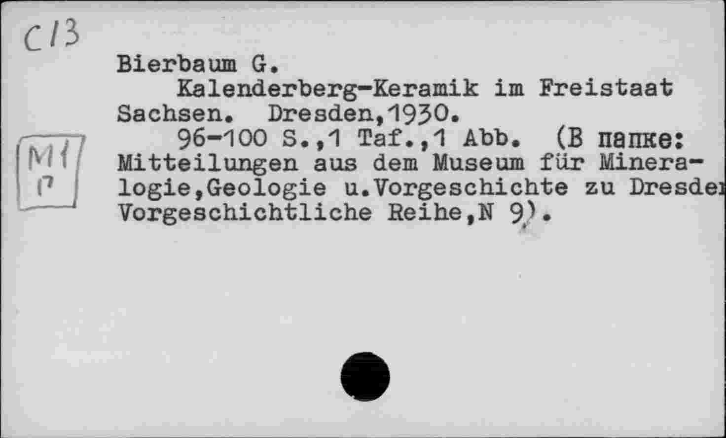 ﻿di
0
Bierbaum G.
Kalenderberg-Keramik im Freistaat Sachsen. Dresden,1950.
96-100 s.,1 Taf.,1 Abb. (в папке: Mitteilungen aus dem Museum für Mineralogie, Geologie u.Vorgeschichte zu Dresd Vorgeschichtliche Reihe,N 9)•